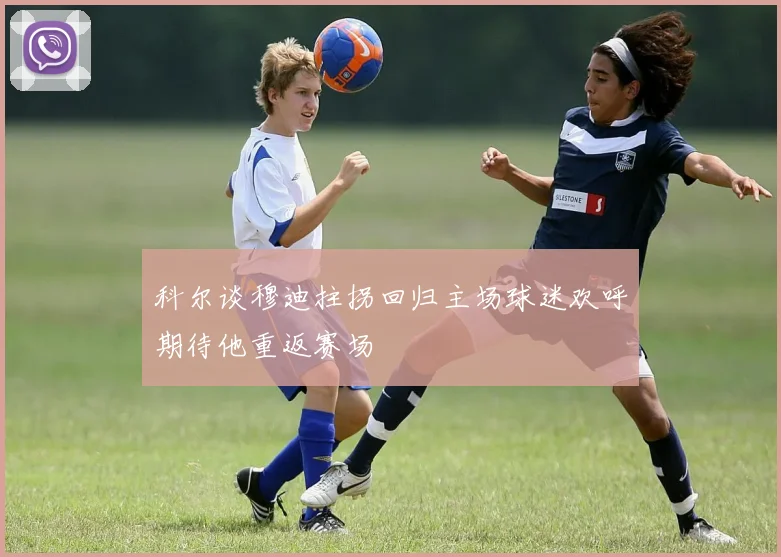 科尔谈穆迪拄拐回归主场球迷欢呼期待他重返赛场