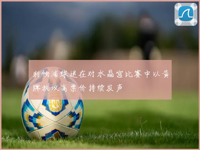 利物浦球迷在对水晶宫比赛中以黄牌抗议高票价持续发声