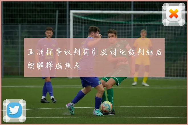 亚洲杯争议判罚引发讨论裁判组后续解释成焦点