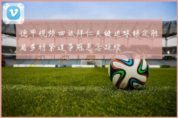 德甲视频回放拜仁关键进球锁定胜局多特紧追争冠悬念延续