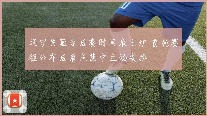 辽宁男篮季后赛时间表出炉 首轮赛程公布后看点集中主场安排