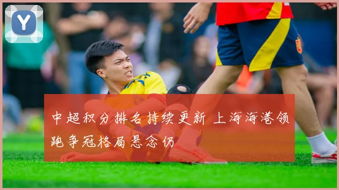 中超积分排名持续更新 上海海港领跑争冠格局悬念仍