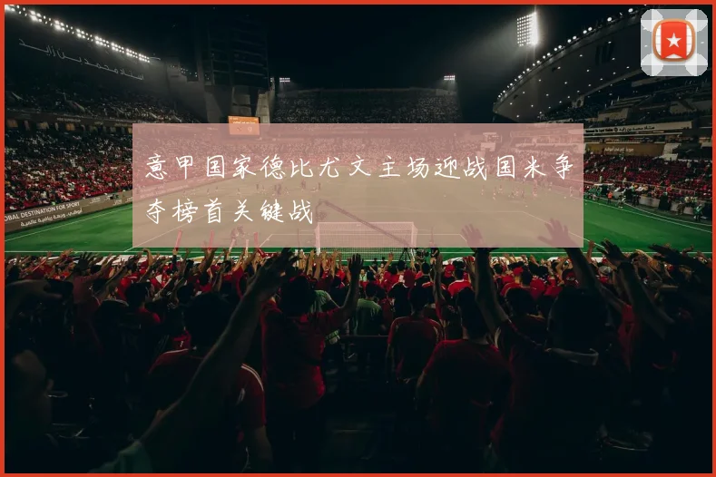 意甲国家德比尤文主场迎战国米争夺榜首关键战