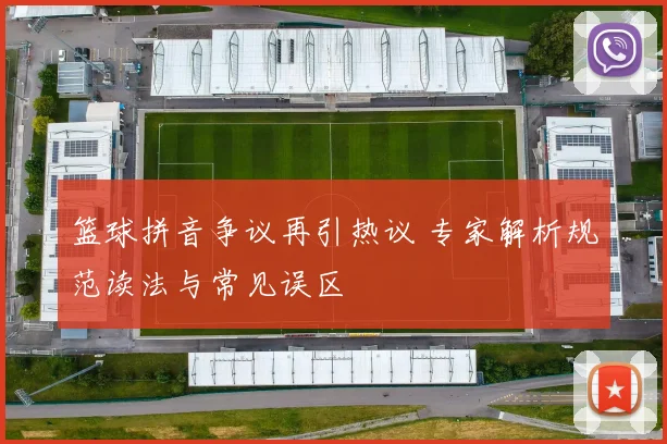 篮球拼音争议再引热议 专家解析规范读法与常见误区