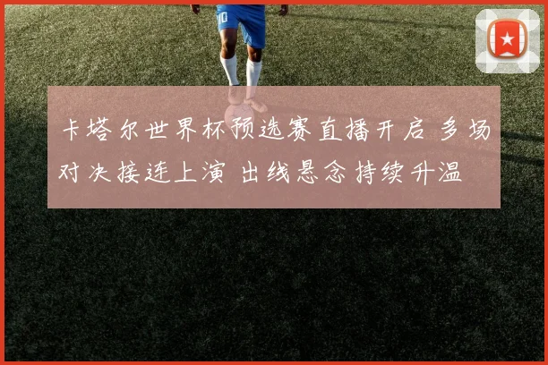卡塔尔世界杯预选赛直播开启 多场对决接连上演 出线悬念持续升温