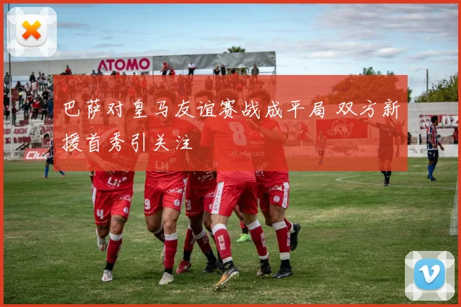 巴萨对皇马友谊赛战成平局 双方新援首秀引关注
