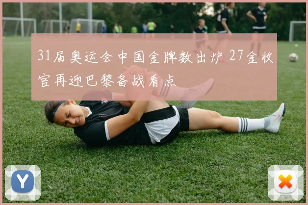 31届奥运会中国金牌数出炉 27金收官再迎巴黎备战看点