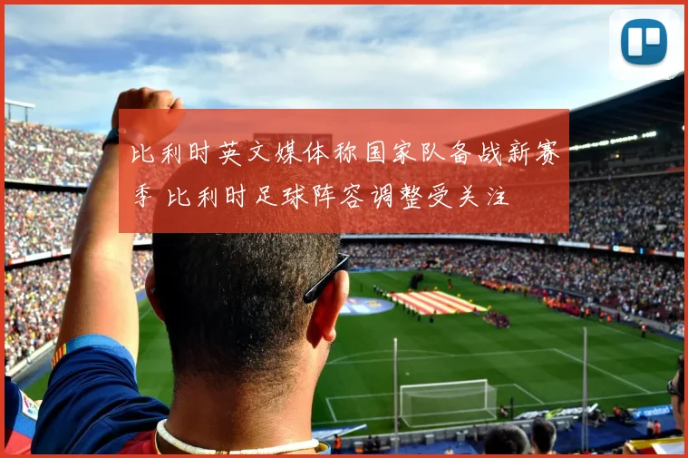 比利时英文媒体称国家队备战新赛季 比利时足球阵容调整受关注