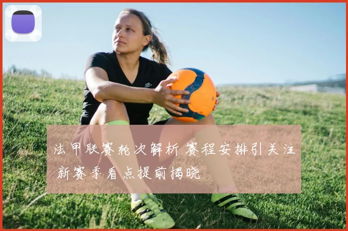 法甲联赛轮次解析 赛程安排引关注 新赛季看点提前揭晓