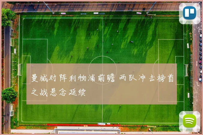 曼城对阵利物浦前瞻 两队冲击榜首之战悬念延续