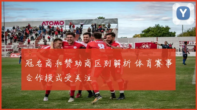 冠名商和赞助商区别解析 体育赛事合作模式受关注