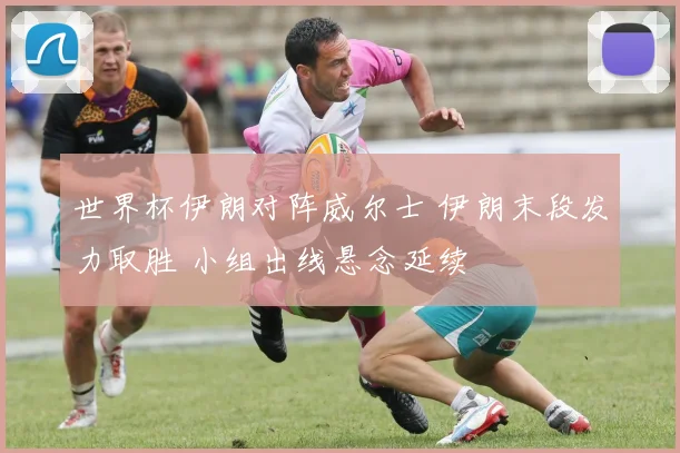世界杯伊朗对阵威尔士 伊朗末段发力取胜 小组出线悬念延续
