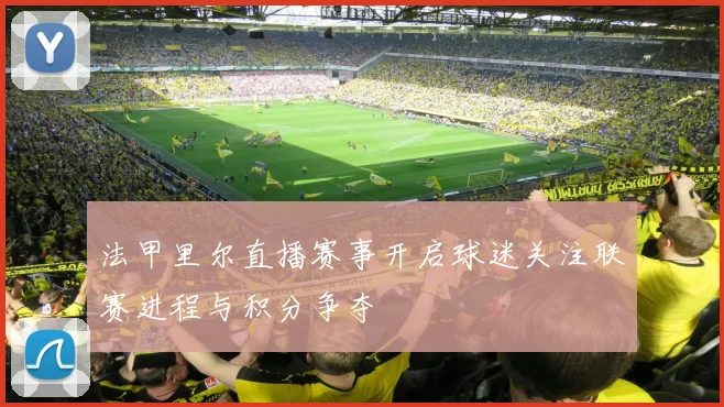 法甲里尔直播赛事开启球迷关注联赛进程与积分争夺