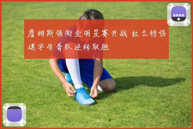詹姆斯领衔全明星赛开战 杜兰特伤退字母哥队逆转取胜