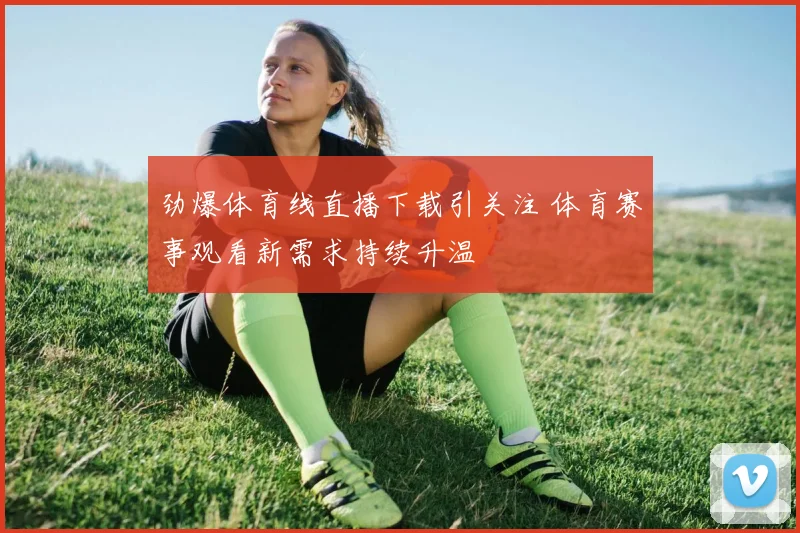 劲爆体育线直播下载引关注 体育赛事观看新需求持续升温