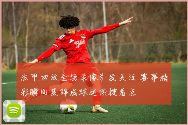 法甲回放全场录像引发关注 赛事精彩瞬间集锦成球迷热搜看点