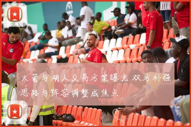 火箭与湖人交易方案曝光 双方补强思路与阵容调整成焦点