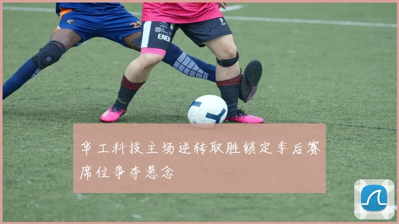 华工科技主场逆转取胜锁定季后赛席位争夺悬念