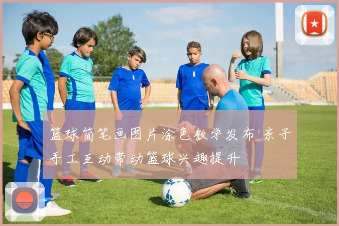 篮球简笔画图片涂色教学发布 亲子手工互动带动篮球兴趣提升