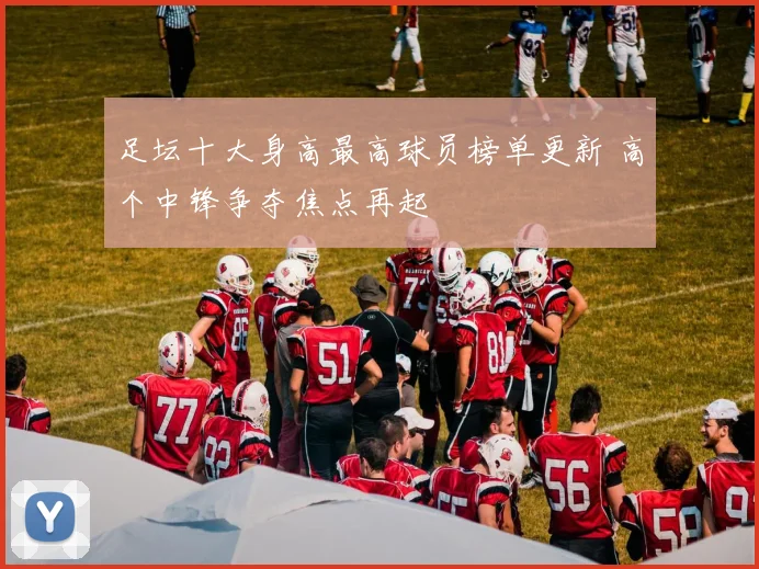 足坛十大身高最高球员榜单更新 高个中锋争夺焦点再起