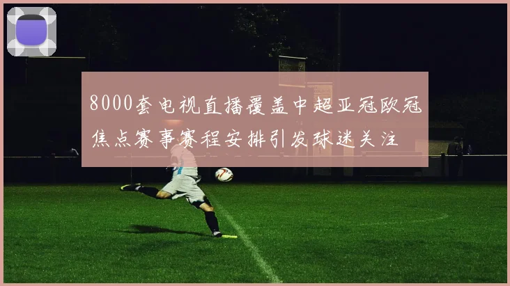 8000套电视直播覆盖中超亚冠欧冠焦点赛事赛程安排引发球迷关注