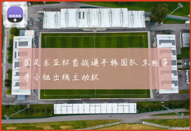 国足东亚杯首战逼平韩国队 末轮争夺小组出线主动权