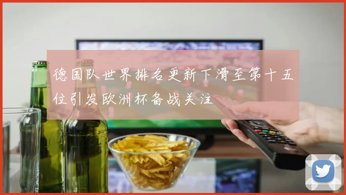德国队世界排名更新下滑至第十五位引发欧洲杯备战关注