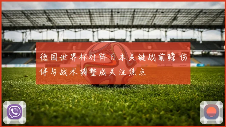德国世界杯对阵日本关键战前瞻 伤停与战术调整成关注焦点