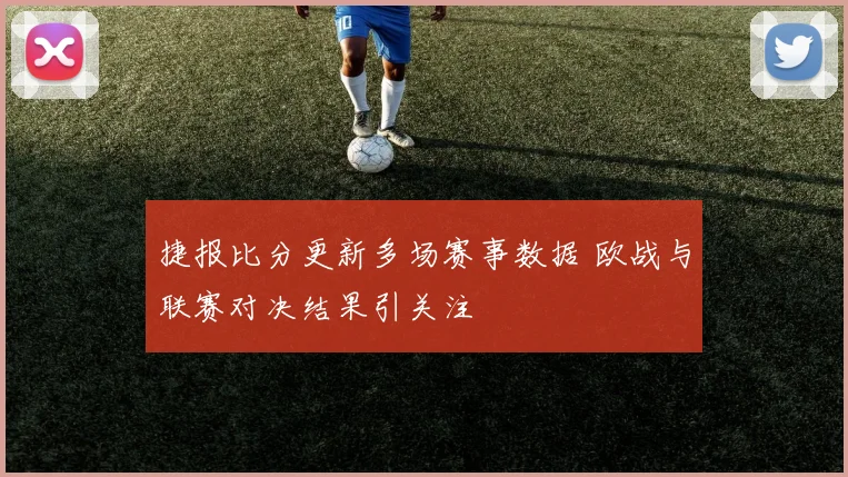 捷报比分更新多场赛事数据 欧战与联赛对决结果引关注