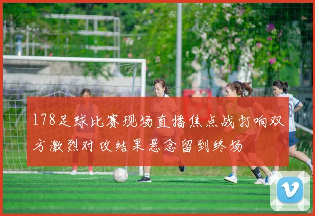 178足球比赛现场直播焦点战打响双方激烈对攻结果悬念留到终场