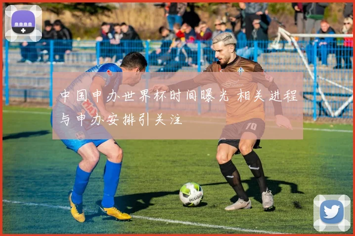 中国申办世界杯时间曝光 相关进程与申办安排引关注