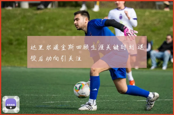 达里尔道金斯回顾生涯关键时刻 退役后动向引关注