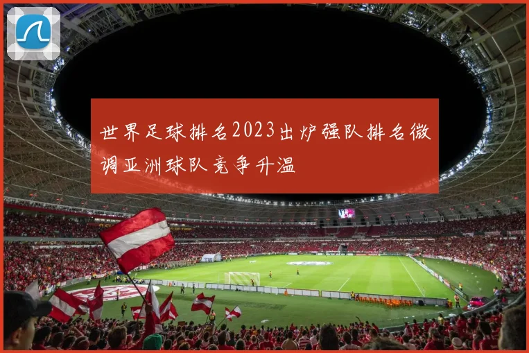 世界足球排名2023出炉强队排名微调亚洲球队竞争升温