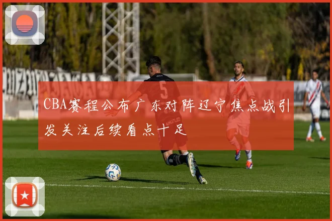 CBA赛程公布广东对阵辽宁焦点战引发关注后续看点十足