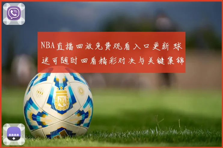 NBA直播回放免费观看入口更新 球迷可随时回看精彩对决与关键集锦