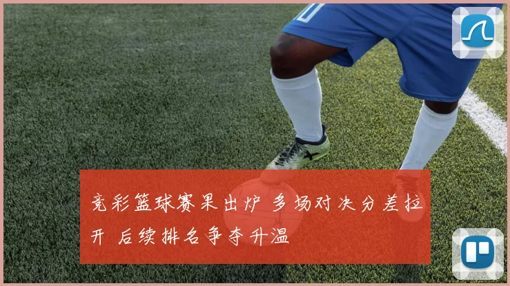 竞彩篮球赛果出炉 多场对决分差拉开 后续排名争夺升温