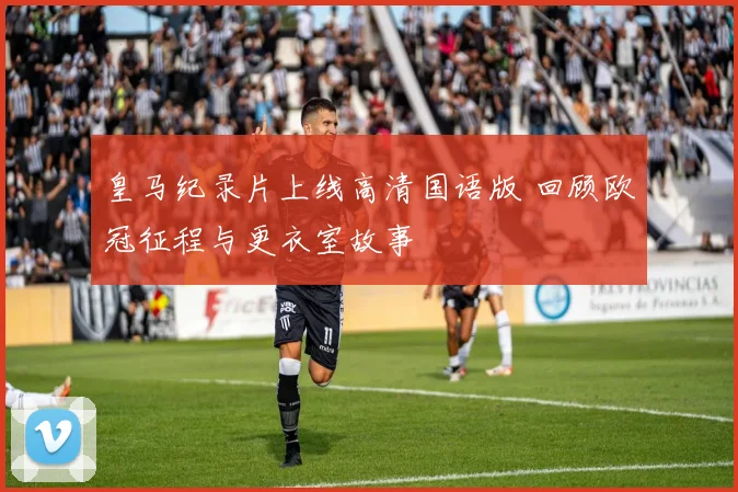 皇马纪录片上线高清国语版 回顾欧冠征程与更衣室故事