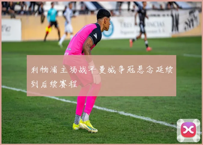 利物浦主场战平曼城争冠悬念延续到后续赛程