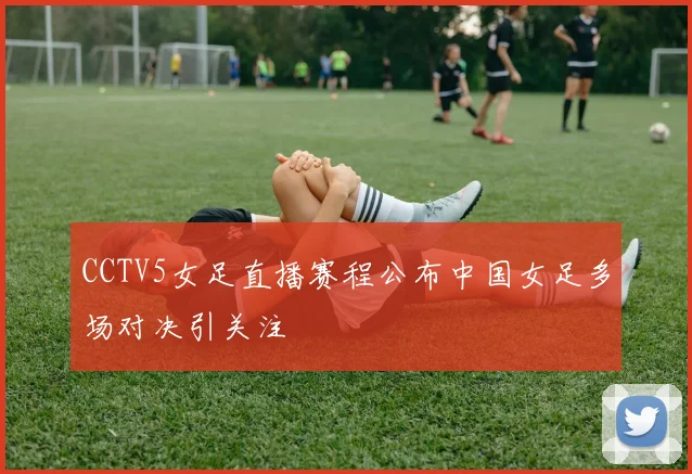 CCTV5女足直播赛程公布中国女足多场对决引关注