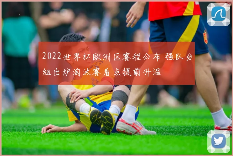 2022世界杯欧洲区赛程公布 强队分组出炉淘汰赛看点提前升温